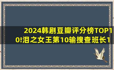 2024韩剧豆瓣评分榜TOP10!《泪之女王》第10输《搜查班长1958...