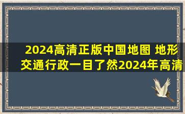 2024高清正版中国地图 地形、交通、行政一目了然,2024年高清办公...