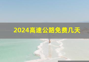 2024高速公路免费几天