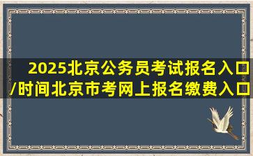 2025北京公务员考试报名入口/时间北京市考网上报名缴费入口