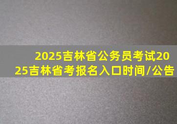 2025吉林省公务员考试2025吉林省考报名入口时间/公告