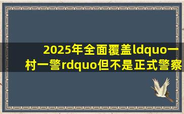 2025年全面覆盖“一村一警”但不是正式警察能起到作用吗