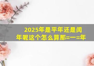 2025年是平年还是闰年呢这个怎么算那=一=年