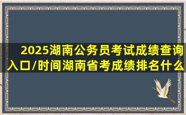 2025湖南公务员考试成绩查询入口/时间湖南省考成绩排名什么时候出