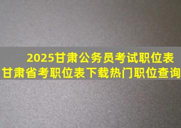 2025甘肃公务员考试职位表甘肃省考职位表下载热门职位查询