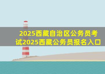 2025西藏自治区公务员考试2025西藏公务员报名入口