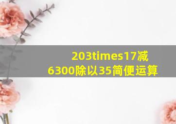 203×17减6300除以35简便运算