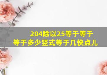 204除以25等于等于等于多少竖式等于几快点儿