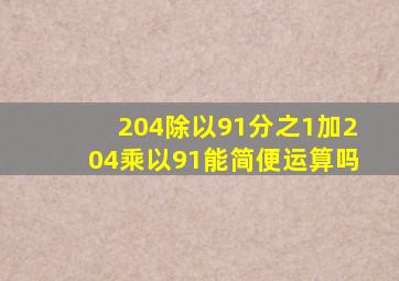 204除以91分之1加204乘以91能简便运算吗