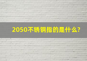 2050不锈钢指的是什么?