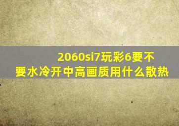 2060si7玩彩6要不要水冷开中高画质(用什么散热