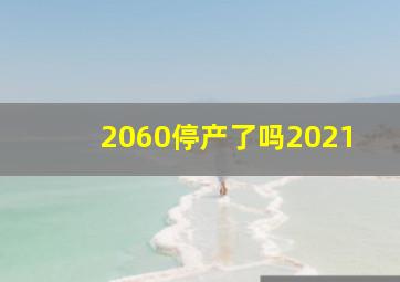 2060停产了吗2021