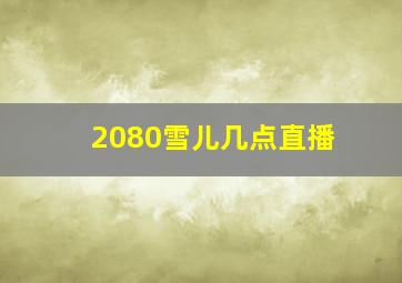 2080雪儿几点直播