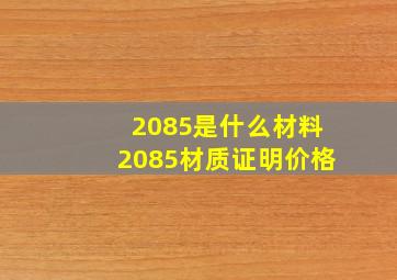2085是什么材料2085材质证明价格