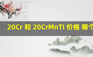 20Cr 和 20CrMnTI 价格 哪个高