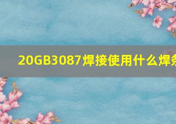 20GB3087焊接使用什么焊条