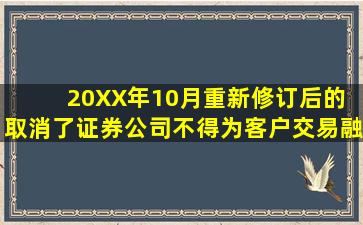 20XX年10月重新修订后的( )取消了证券公司不得为客户交易融资融券...