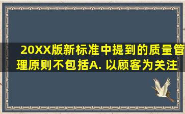 20XX版新标准中提到的质量管理原则不包括( ) A. 以顾客为关注焦点...