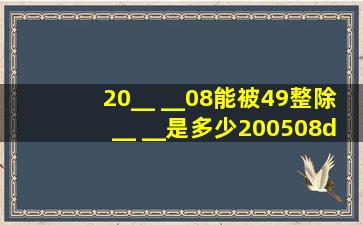 20__ __08能被49整除,__ __是多少20(05)08÷49得4092.