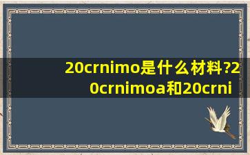 20crnimo是什么材料?20crnimoa和20crnimoh和20crnimo一样吗?