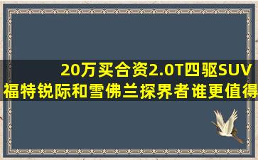 20万买合资2.0T四驱SUV,福特锐际和雪佛兰探界者谁更值得推荐?