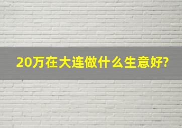 20万在大连做什么生意好?