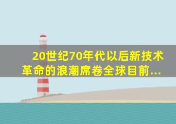 20世纪70年代以后,新技术革命的浪潮席卷全球,目前,...