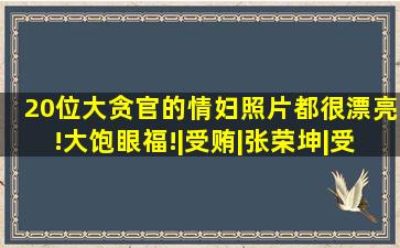 20位大贪官的情妇照片,都很漂亮!大饱眼福!|受贿|张荣坤|受贿罪|李泳...