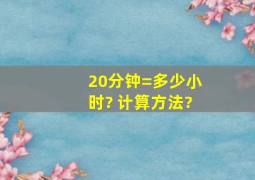 20分钟=多少小时? 计算方法?