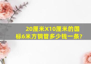 20厘米X10厘米的国标6米方钢管多少钱一条?