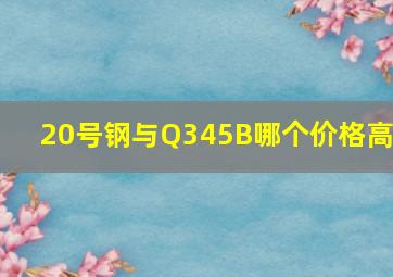 20号钢与Q345B哪个价格高?