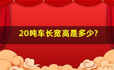 20吨车长宽高是多少?