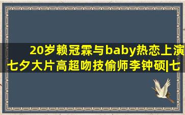 20岁赖冠霖与baby热恋,上演七夕大片,高超吻技偷师李钟硕|七夕|吻戏|李...