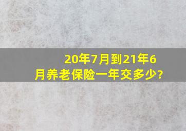 20年7月到21年6月养老保险一年交多少?