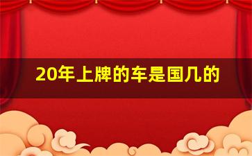 20年上牌的车是国几的