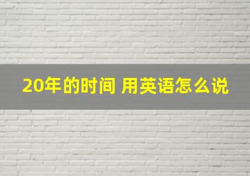 20年的时间 用英语怎么说