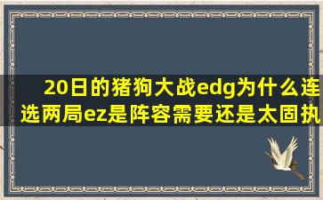 20日的猪狗大战edg为什么连选两局ez,是阵容需要还是太固执?