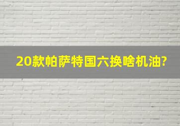 20款帕萨特国六换啥机油?