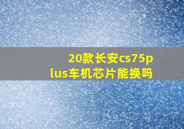 20款长安cs75plus车机芯片能换吗