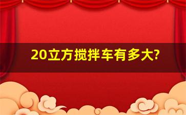 20立方搅拌车有多大?