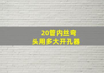 20管内丝弯头用多大开孔器