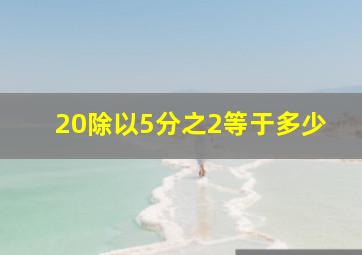 20除以5分之2等于多少