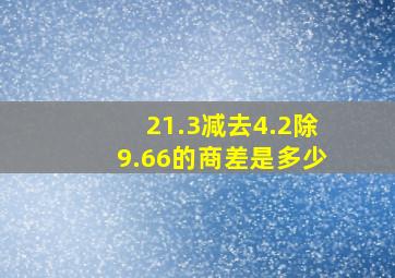 21.3减去4.2除9.66的商,差是多少。