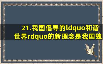 21.我国倡导的“和谐世界”的新理念是我国独立自主和平外交政策的...