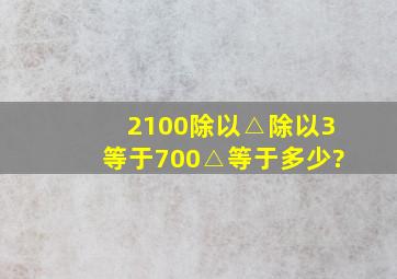 2100除以(△除以3)等于700,△等于多少?