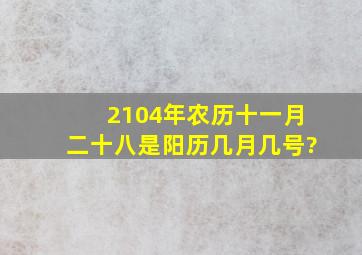 2104年农历十一月二十八是阳历几月几号?