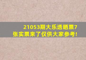 21053期大乐透晒票,7张实票来了,仅供大家参考!