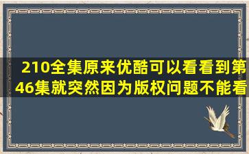 210全集。原来优酷可以看看到第46集就突然因为版权问题不能看了。