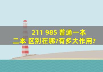 211 985 普通一本 二本 区别在哪?有多大作用?