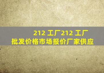 212 工厂  212 工厂批发价格、市场报价、厂家供应 